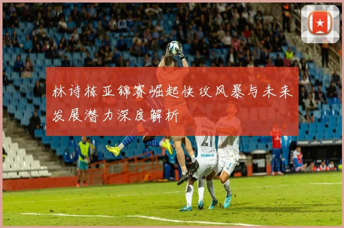 林诗栋亚锦赛崛起快攻风暴与未来发展潜力深度解析