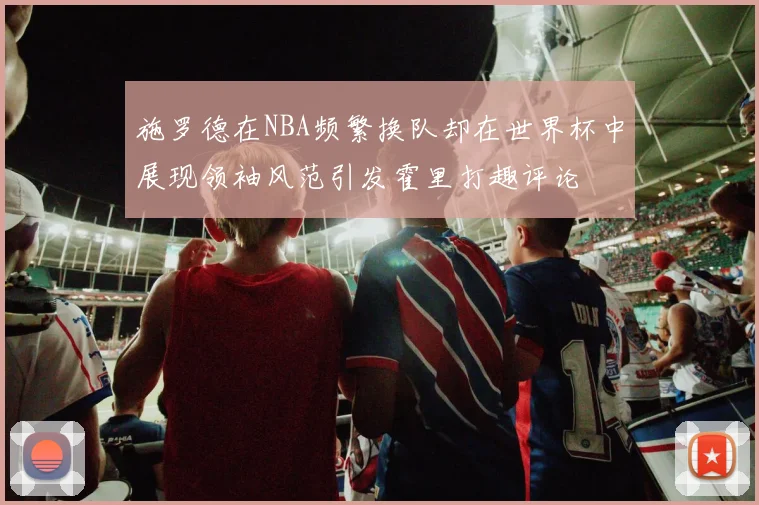 施罗德在NBA频繁换队却在世界杯中展现领袖风范引发霍里打趣评论