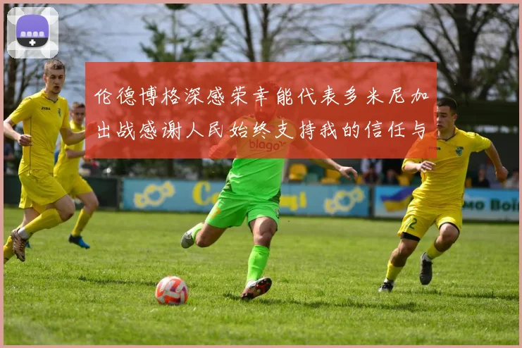 伦德博格深感荣幸能代表多米尼加出战感谢人民始终支持我的信任与鼓励