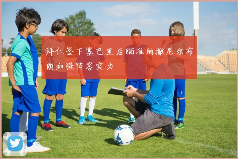 拜仁签下塞巴里后瞄准纳撒尼尔布朗加强阵容实力