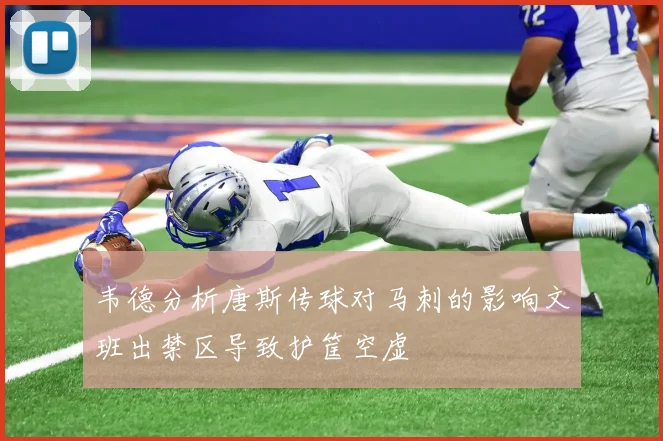 韦德分析唐斯传球对马刺的影响文班出禁区导致护筐空虚