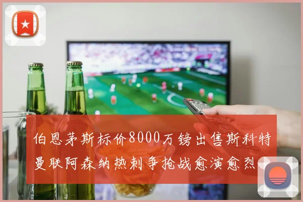 伯恩茅斯标价8000万镑出售斯科特曼联阿森纳热刺争抢战愈演愈烈