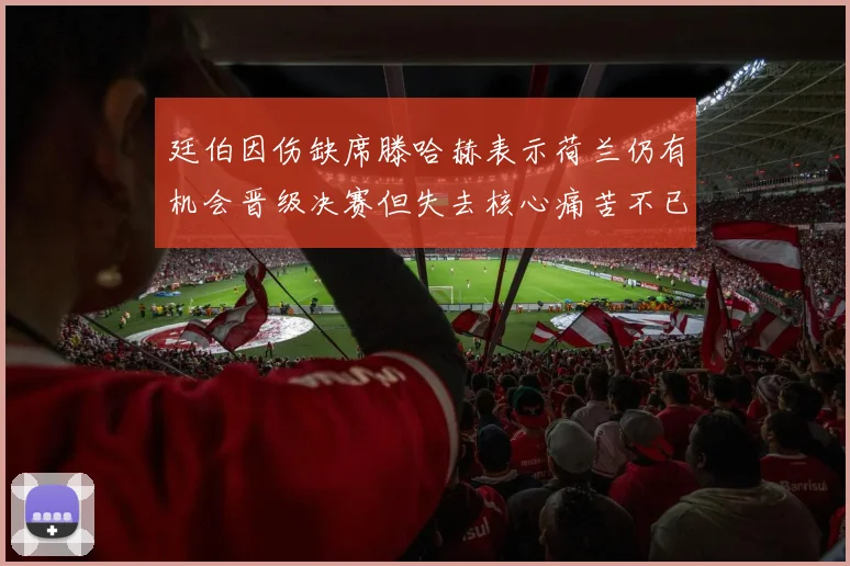 廷伯因伤缺席滕哈赫表示荷兰仍有机会晋级决赛但失去核心痛苦不已