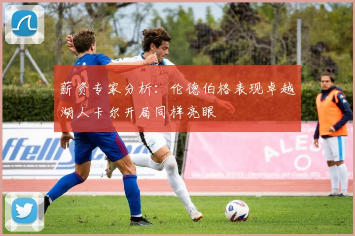 薪资专家分析：伦德伯格表现卓越湖人卡尔开局同样亮眼