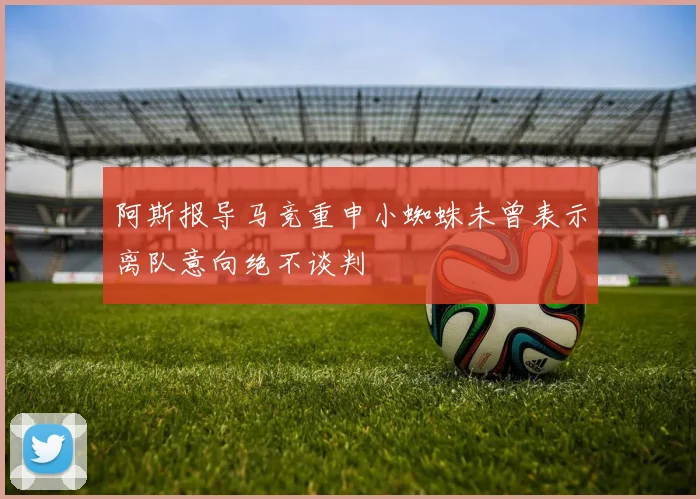 阿斯报导马竞重申小蜘蛛未曾表示离队意向绝不谈判