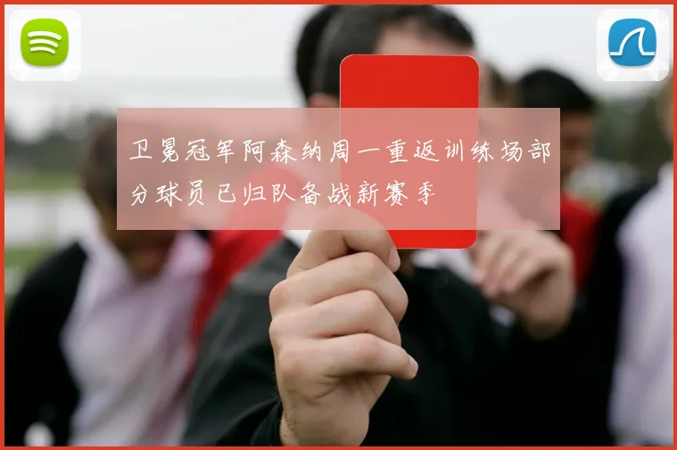 卫冕冠军阿森纳周一重返训练场部分球员已归队备战新赛季