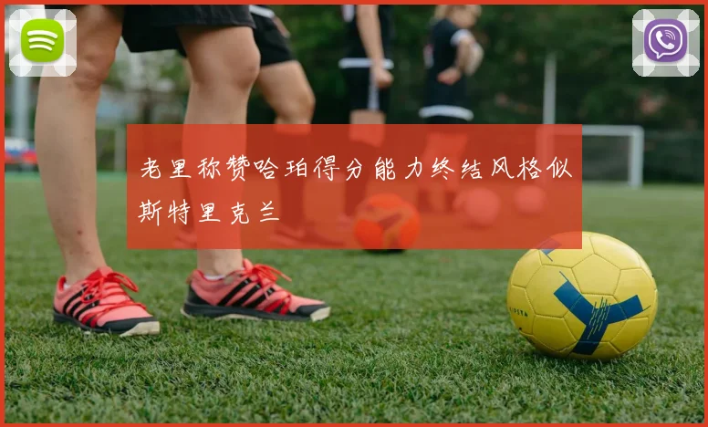 老里称赞哈珀得分能力终结风格似斯特里克兰