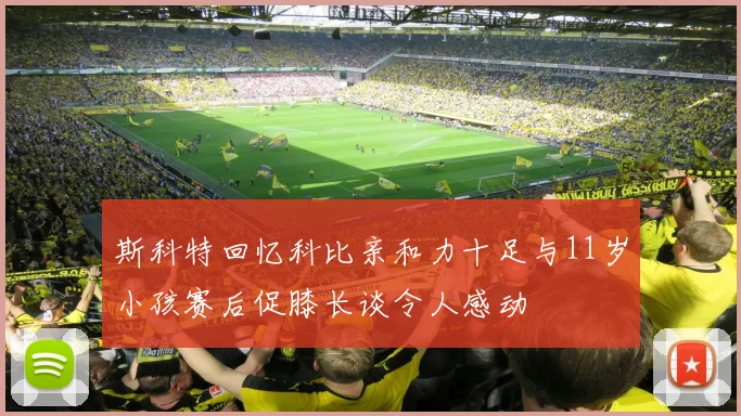 斯科特回忆科比亲和力十足与11岁小孩赛后促膝长谈令人感动