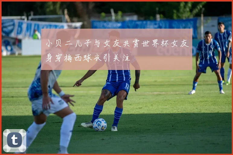小贝二儿子与女友共赏世界杯女友身穿梅西球衣引关注