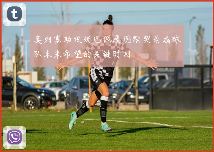 奥利塞助攻姆巴佩展现默契或成球队未来希望的关键时刻