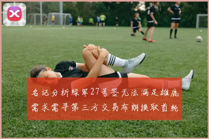 名记分析绿军27号签无法满足雄鹿需求需寻第三方交易布朗换取首轮签