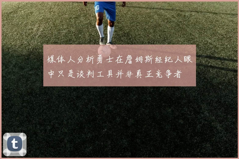 媒体人分析勇士在詹姆斯经纪人眼中只是谈判工具并非真正竞争者