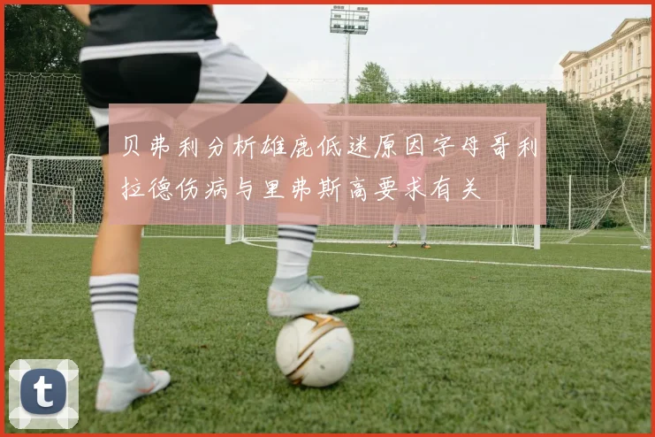 贝弗利分析雄鹿低迷原因字母哥利拉德伤病与里弗斯高要求有关