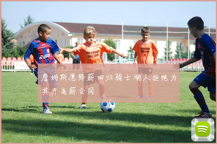 詹姆斯愿降薪回归骑士湖人拒绝为其开高薪合同