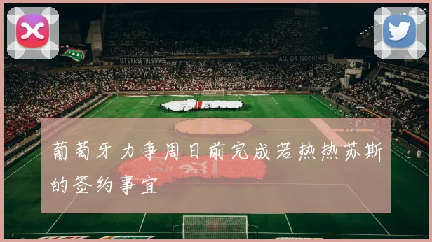 葡萄牙力争周日前完成若热热苏斯的签约事宜