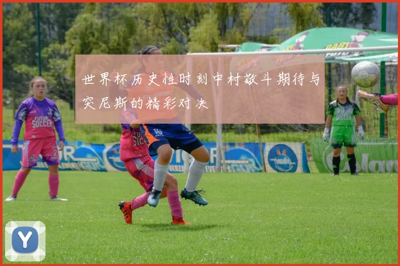 世界杯历史性时刻中村敬斗期待与突尼斯的精彩对决
