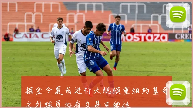 掘金今夏或进行大规模重组约基奇之外球员均有交易可能性